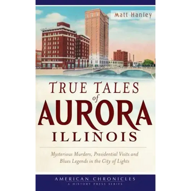 True Tales of Aurora, Illinois: Mysterious Murders, Presidential Visits and Blues Legends in the City of Lights