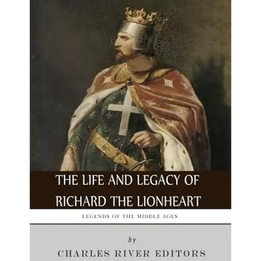 Legends of the Middle Ages: The Life and Legacy of Richard the Lionheart