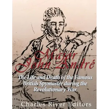 Major John André: The Life and Death of the Famous British Spymaster during the Revolutionary War