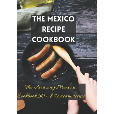 The Mexico recipe cookbook: The Amazing Mexican Cookbook,50+ Mexicam recipe