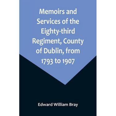 Memoirs and Services of the Eighty-third Regiment, County of Dublin, from 1793 to 1907; Including the Campaigns of the Regiment in the West Indies, Af