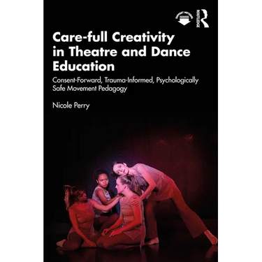 Care-Full Creativity in Theatre and Dance Education: Consent-Forward, Trauma-Informed, Psychologically Safe Movement Pedagogy