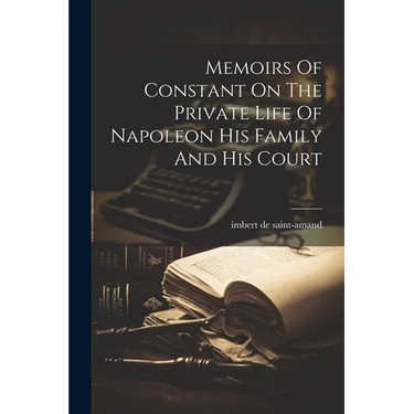 Memoirs Of Constant On The Private Life Of Napoleon His Family And His Court
