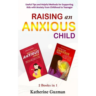 Raising An Anxious Child: Useful Tips and Helpful Methods for Supporting Kids with Anxiety from Childhood to Teenager 2 Books In 1