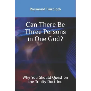Can There Be Three Persons in One God?: Why You Should Question the Trinity Doctrine