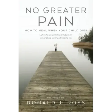 No Greater Pain: How to heal when your child dies. Surviving an unthinkable journey, Embracing Grief and finding joy