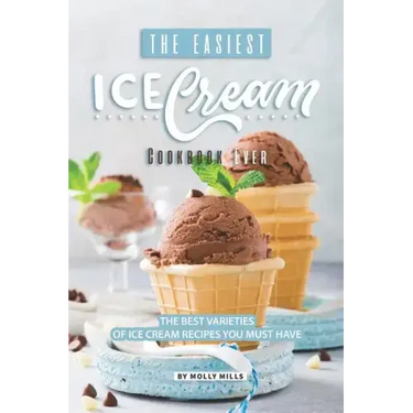 The Easiest Ice Cream Cookbook Ever: The Best Varieties of Ice Cream Recipes You Must Have