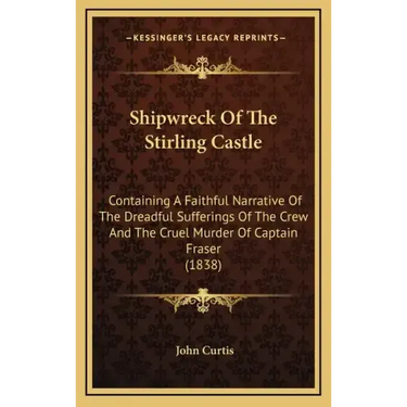 Shipwreck Of The Stirling Castle: Containing A Faithful Narrative Of The Dreadful Sufferings Of The Crew And The Cruel Murder Of Captain Fraser (1838)