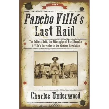 Pancho Villa's Last Raid: The Sabinas Raid, the Kidnapping of Karl Haegelin, and Villa's Surrender in the Mexican Revolution