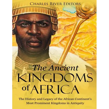 The Ancient Kingdoms of Africa: The History and Legacy of the African Continent's Most Prominent Kingdoms in Antiquity