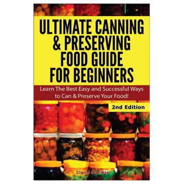 Ultimate Canning & Preserving Food Guide for Beginners: Learn the Best Easy and Successful Ways to Can and Preserve Your Food!