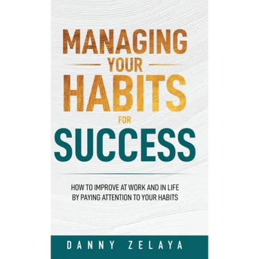 Managing Your Habits for Success: How to Improve at Work and in Life by Paying Attention to Your Habits