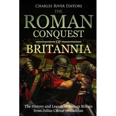 The Roman Conquest of Britannia: The History and Legacy of Roman Britain from Julius Caesar to Hadrian