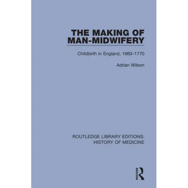 The Making of Man-Midwifery: Childbirth in England, 1660-1770