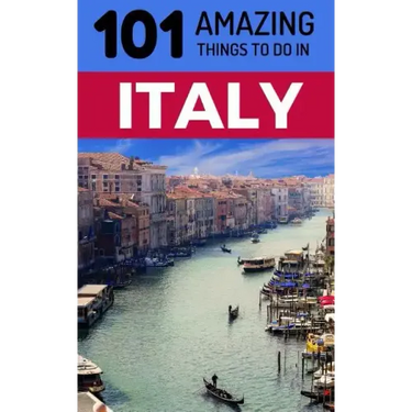 101 Amazing Things to Do in Italy: Italy Travel Guide