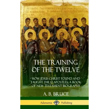 The Training of the Twelve: How Jesus Christ Found and Taught the 12 Apostles; A Book of New Testament Biography (Hardcover)
