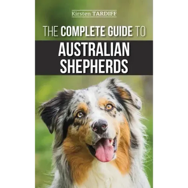 The Complete Guide to Australian Shepherds: Learn Everything You Need to Know About Raising, Training, and Successfully Living with Your New Aussie