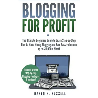 Blogging for Profit: The Ultimate Beginners Guide to Learn Step-by-Step How to Make Money Blogging and Earn Passive Income up to $10,000 a Month