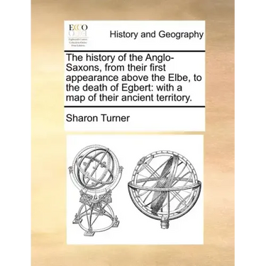 The History of the Anglo-Saxons, from Their First Appearance Above the Elbe, to the Death of Egbert: With a Map of Their Ancient Territory.