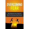 Overcoming Fear: The Ultimate Cure Guide For How To Overcome Fear Forever