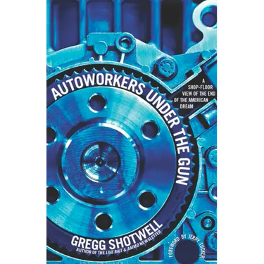 Autoworkers Under the Gun: A Shop-Floor View of the End of the American Dream