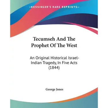 Tecumseh And The Prophet Of The West: An Original Historical Israel-Indian Tragedy, In Five Acts (1844)