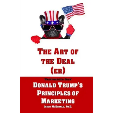 The Art of the Deal (er): An Unauthorized Book on Donald Trump's (Non-Manifest) Principles of Marketing and How They Can Help (or Hurt) Small Bu