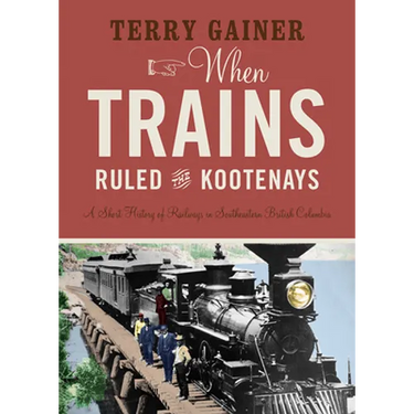 When Trains Ruled the Kootenays: A Short History of Railways in Southeastern British Columbia
