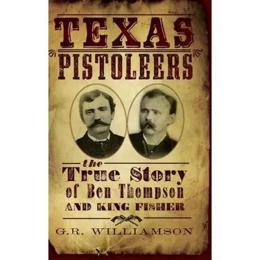 Texas Pistoleers: The True Story of Ben Thompson and King Fisher