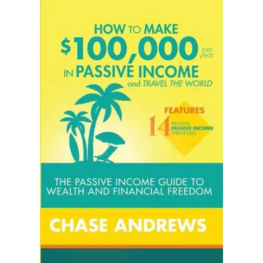 How to Make $100,000 per Year in Passive Income and Travel the World: The Passive Income Guide to Wealth and Financial Freedom - Features 14 Proven Pa