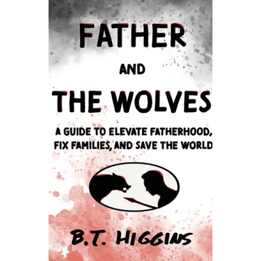 Father and The Wolves: A Guide to Elevate Fatherhood, Fix Families, and Save the World!