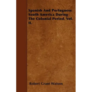Spanish And Portuguese South America During The Colonial Period. Vol. II.