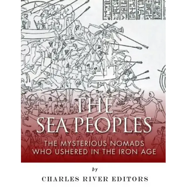 The Sea Peoples: The Mysterious Nomads Who Ushered in the Iron Age