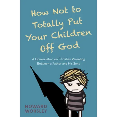 How Not to Totally Put Your Children Off God: A Conversation on Christian Parenting Between a Father and His Sons