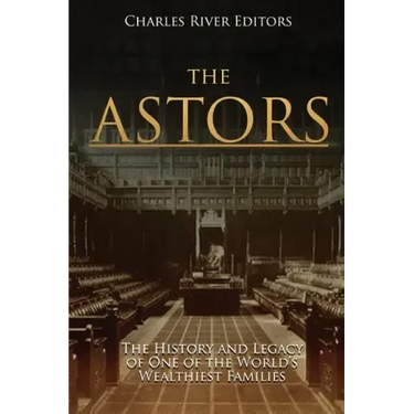 The Astors: The History and Legacy of One of the World's Wealthiest Families