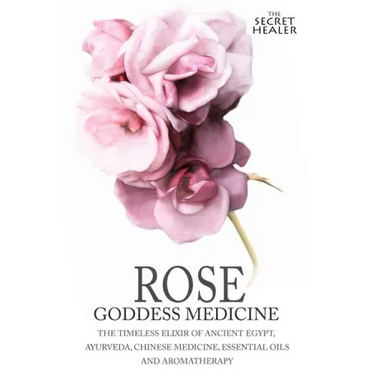 Rose - Goddess Medicine: The Timeless Elixir of Ancient Egypt, Ayurveda, Chinese Medicine, Essential Oils and Modern Medicine