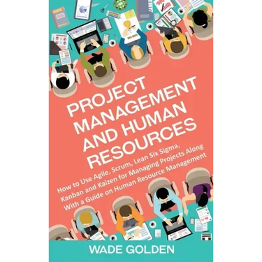 Project Management and Human Resources: How to Use Agile, Scrum, Lean Six Sigma, Kanban and Kaizen for Managing Projects Along with a Guide on Human R