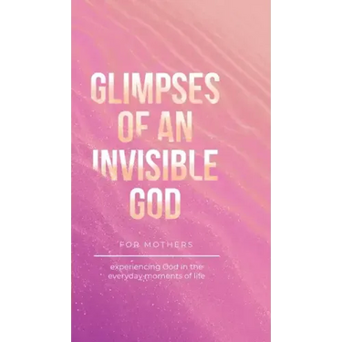 Glimpses of an Invisible God for Mothers: Experiencing God in the Everyday Moments of Life