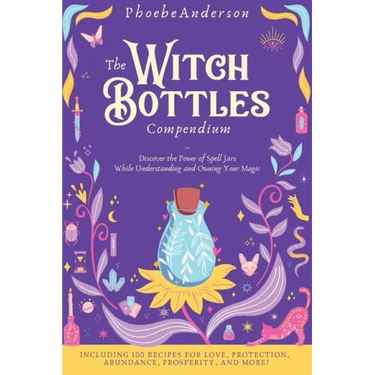 The Witch Bottles Compendium: Discover the Power of Spell Jars While Understanding and Owning Your Magic. Including 100 Recipes for Love, Protection