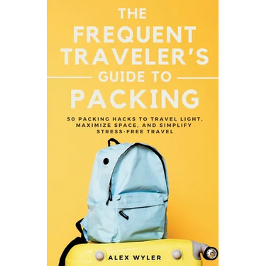 The Frequent Traveler's Guide to Packing: 50 Packing Hacks to Travel Light, Maximize Space, and Simplify Stress-Free Travel