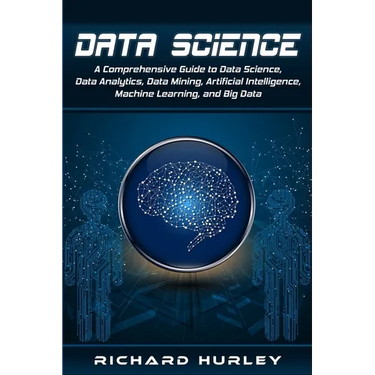 Data Science: A Comprehensive Guide to Data Science, Data Analytics, Data Mining, Artificial Intelligence, Machine Learning, and Big Data