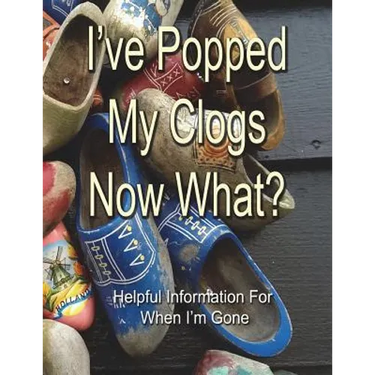 I've Popped My Clogs - Now What?: Helpful Information For When I'm Gone