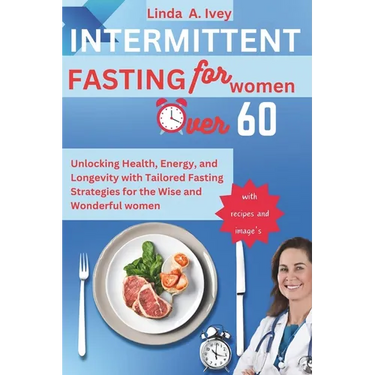 INTERMITTENT FASTING for Women Over 60: Unlocking Health, Energy, and Longevity with Tailored Fasting Strategies for the Wise and Wonderful women