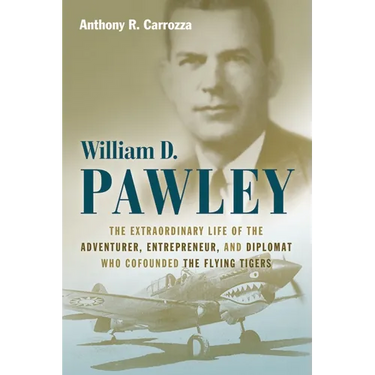 William D. Pawley: The Extraordinary Life of the Adventurer, Entrepreneur, and Diplomat Who Cofounded the Flying Tigers
