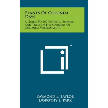 Plants Of Colonial Days: A Guide To 160 Flowers, Shrubs, And Trees In The Gardens Of Colonial Williamsburg