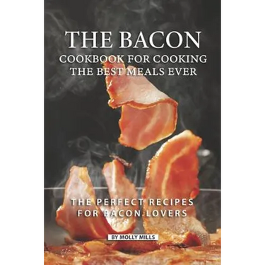The Bacon Cookbook for Cooking the Best Meals Ever: The Perfect Recipes for Bacon Lovers