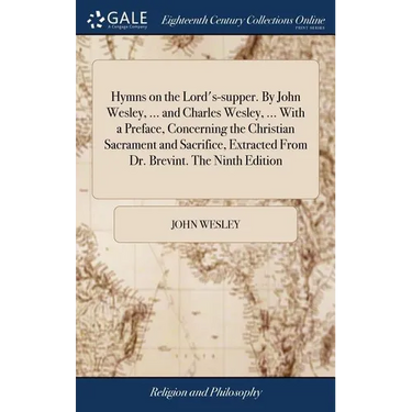 Hymns on the Lord's-supper. By John Wesley, ... and Charles Wesley, ... With a Preface, Concerning the Christian Sacrament and Sacrifice, Extracted Fr