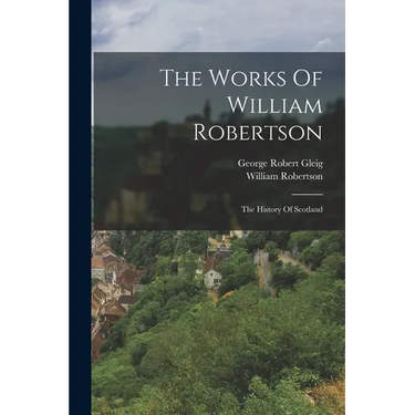 The Works Of William Robertson: The History Of Scotland
