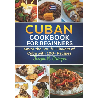 Cuban Cookbook: Savor the Soulful Flavors of Cuba with 100+ Recipes