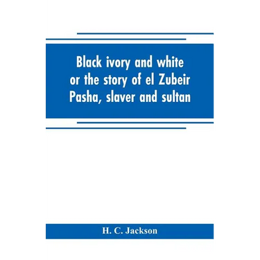 Black ivory and white or the story of el Zubeir Pasha, slaver and sultan